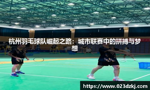 杭州羽毛球队崛起之路：城市联赛中的拼搏与梦想