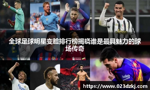 全球足球明星变脸排行榜揭晓谁是最具魅力的球场传奇