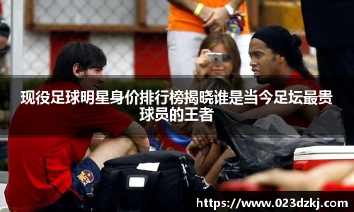 现役足球明星身价排行榜揭晓谁是当今足坛最贵球员的王者