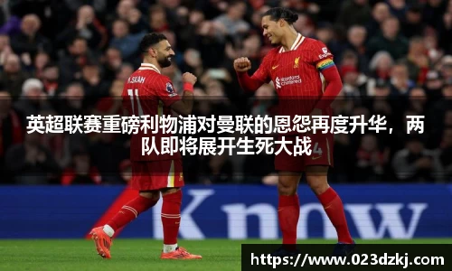 英超联赛重磅利物浦对曼联的恩怨再度升华，两队即将展开生死大战