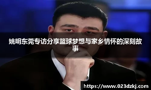 姚明东莞专访分享篮球梦想与家乡情怀的深刻故事