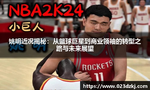 姚明近况揭秘：从篮球巨星到商业领袖的转型之路与未来展望