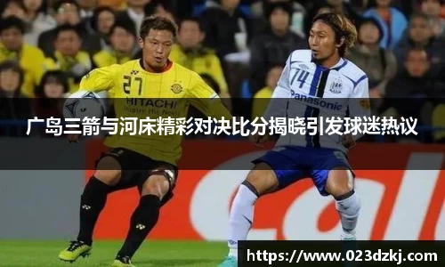 广岛三箭与河床精彩对决比分揭晓引发球迷热议