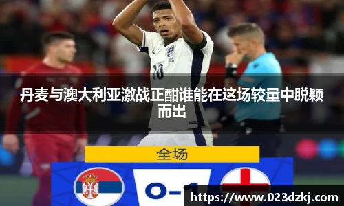 丹麦与澳大利亚激战正酣谁能在这场较量中脱颖而出
