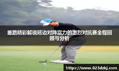 董路精彩解说延边对阵富力的激烈对抗赛全程回顾与分析