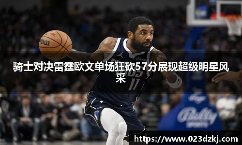 骑士对决雷霆欧文单场狂砍57分展现超级明星风采