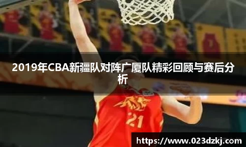2019年CBA新疆队对阵广厦队精彩回顾与赛后分析