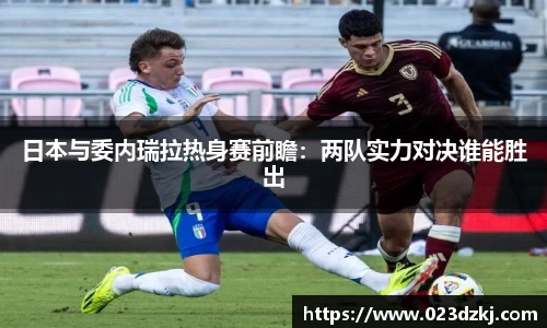 日本与委内瑞拉热身赛前瞻：两队实力对决谁能胜出