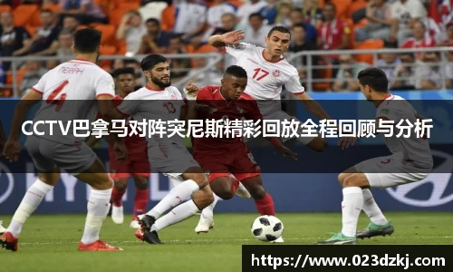 CCTV巴拿马对阵突尼斯精彩回放全程回顾与分析